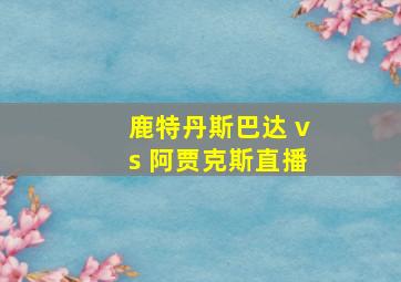 鹿特丹斯巴达 vs 阿贾克斯直播